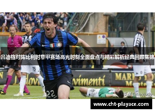 吕迪格对阵比利时意甲赛场高光时刻全面盘点与精彩解析经典回顾集锦