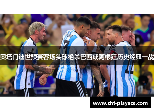 奥塔门迪世预赛客场头球绝杀巴西成阿根廷历史经典一战