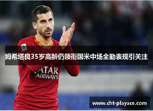 姆希塔良35岁高龄仍领衔国米中场全勤表现引关注