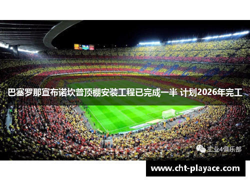 巴塞罗那宣布诺坎普顶棚安装工程已完成一半 计划2026年完工