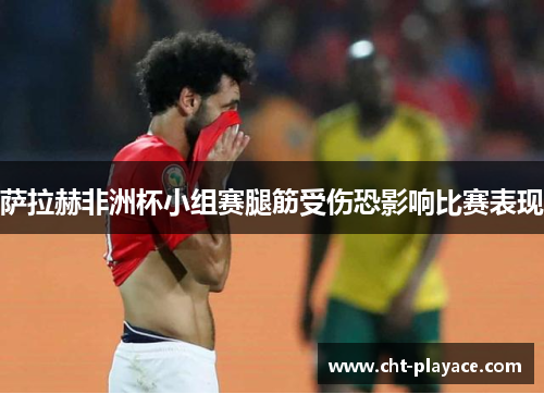 萨拉赫非洲杯小组赛腿筋受伤恐影响比赛表现