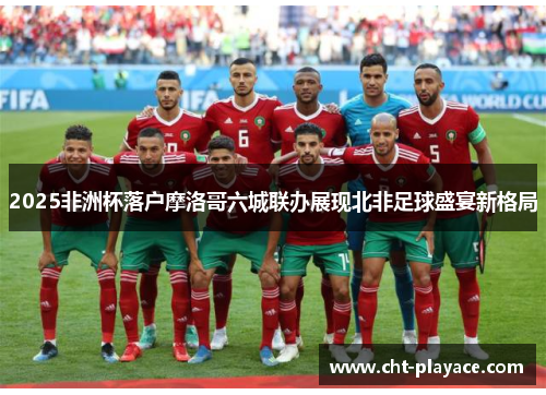 2025非洲杯落户摩洛哥六城联办展现北非足球盛宴新格局