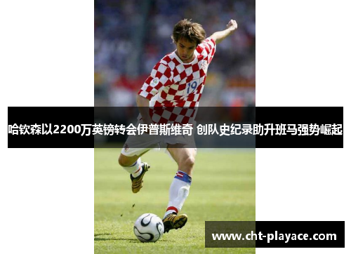 哈钦森以2200万英镑转会伊普斯维奇 创队史纪录助升班马强势崛起 哈钦森以2200万英镑转会伊普斯维奇 创队史纪录助升班马强势崛起