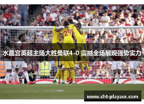 水晶宫英超主场大胜曼联4-0 震撼全场展现强势实力