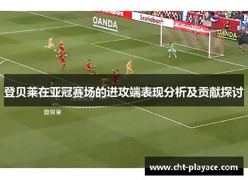登贝莱在亚冠赛场的进攻端表现分析及贡献探讨