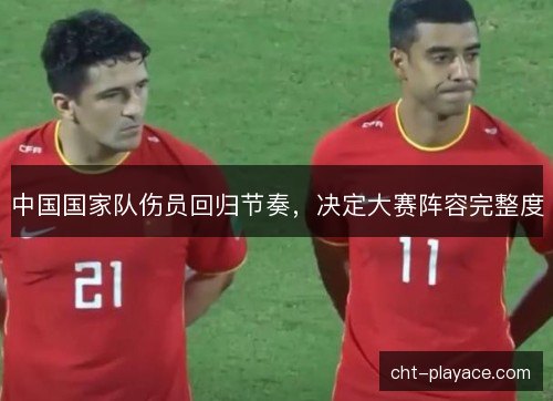 中国国家队伤员回归节奏,决定大赛阵容完整度 中国国家队伤员回归节奏,决定大赛阵容完整度